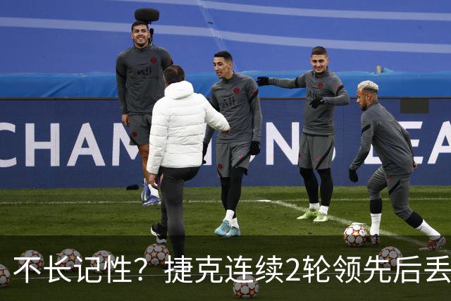 不长记性？捷克连续2轮领先后丢分 80分钟后龟缩送大礼
