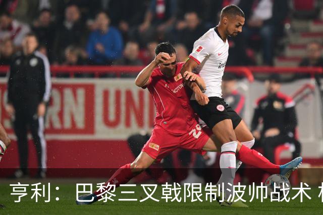 亨利：巴黎三叉戟限制波帅战术 根本不敢动他们