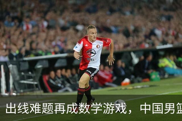 出线难题再成数学游戏，中国男篮亲手把自己逼到悬崖边