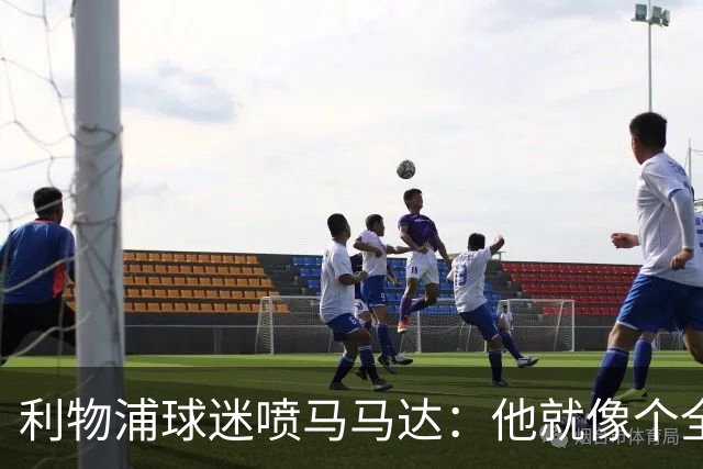 利物浦球迷喷马马达：他就像个全息投影，根本无法取代阿利松