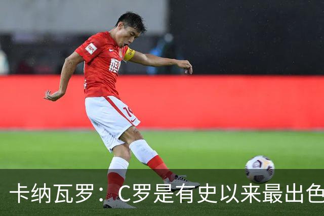 卡纳瓦罗：C罗是有史以来最出色的球员之一 但葡萄牙还有许多猛人