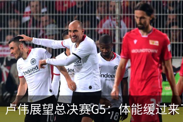 卢伟展望总决赛G5：体能缓过来了，洛夫顿感觉不错，会限制胡金秋