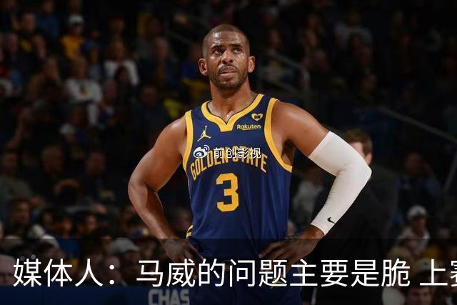 媒体人：马威的问题主要是脆 上赛季的60场出勤已经是生涯之最