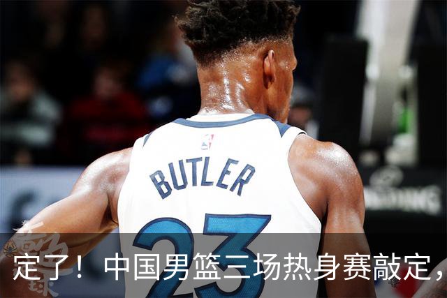定了！中国男篮三场热身赛敲定，3大核心支援 球迷：不会又装病吧