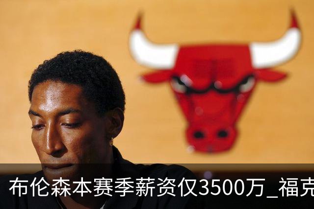 布伦森本赛季薪资仅3500万 福克斯5000万合同下个月生效