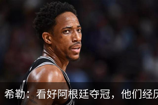 希勒：看好阿根廷夺冠，他们经历过逆境翻盘并且有梅西