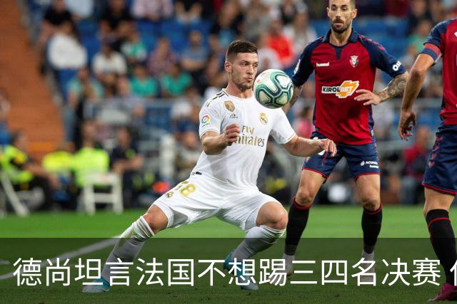 德尚坦言法国不想踢三四名决赛 但穿上这身球衣就有责任夺铜