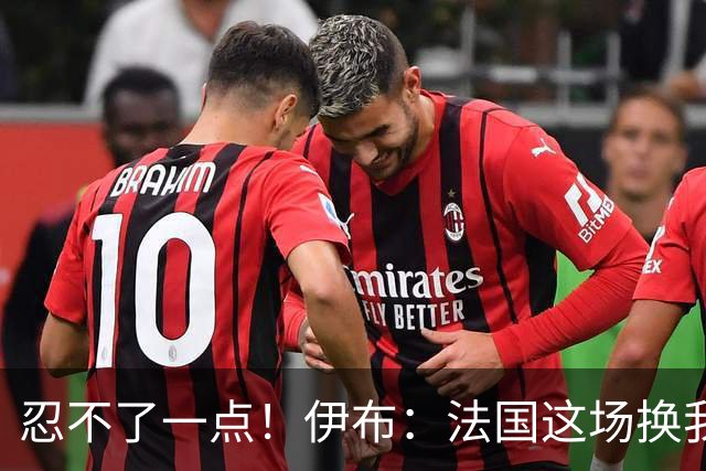 忍不了一点！伊布：法国这场换我来可能吃4张红牌 甚至把人送进…