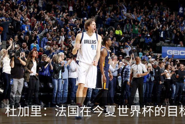 杜加里：法国在今夏世界杯的目标就是夺冠，如果没赢就是失败