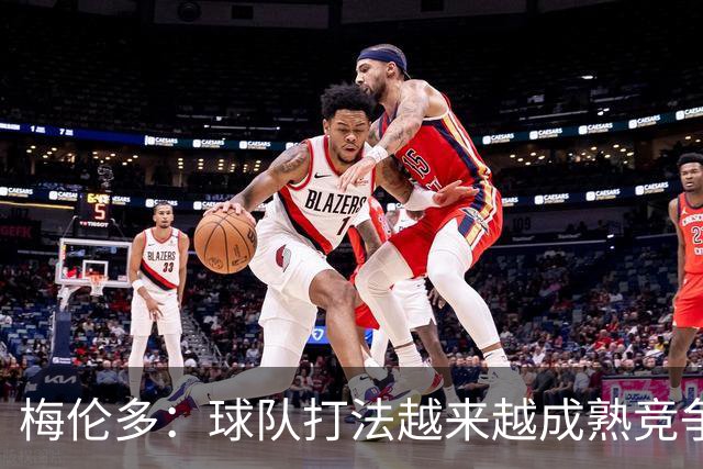 梅伦多：球队打法越来越成熟竞争力往上走，控制住了比赛的节奏
