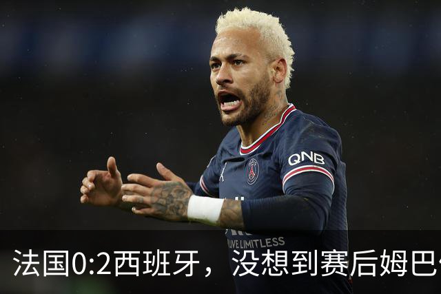 法国0:2西班牙，没想到赛后姆巴佩这样说，高估了自己被对手研究透