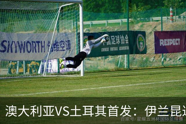 澳大利亚VS土耳其首发：伊兰昆达先发 居勒尔恰10出战