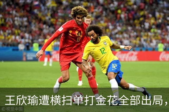 王欣瑜遭横扫单打金花全部出局，伊埃拉被逼绝境爆发再演逆转好戏