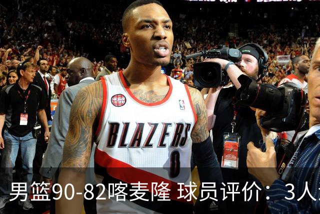 男篮90-82喀麦隆 球员评价：3人满分，5人及格，4人低迷