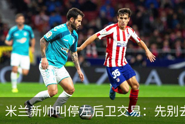 米兰新帅叫停左后卫交易：先别去维拉，7月我要亲自验货