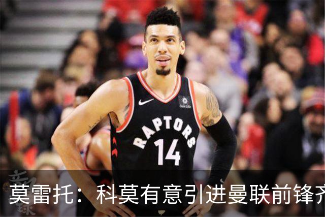 莫雷托：科莫有意引进曼联前锋齐尔克泽，准备与尤文展开竞争