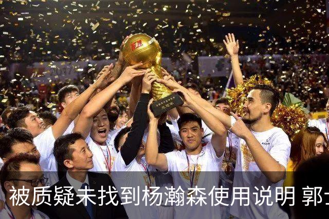 被质疑未找到杨瀚森使用说明 郭士强：发挥不佳早有预期