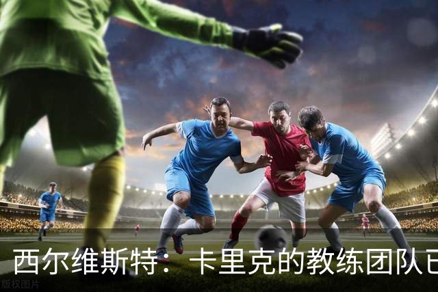 西尔维斯特：卡里克的教练团队已经齐整 我更倾向于担任足球总监