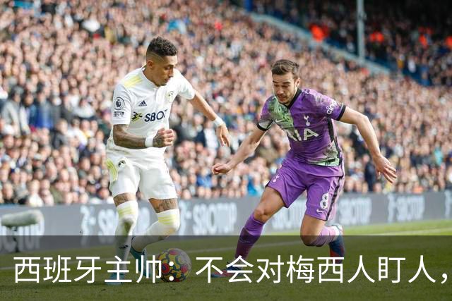 西班牙主帅：不会对梅西人盯人，曾向博斯克讨教