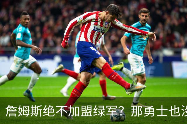 詹姆斯绝不加盟绿军？那勇士也没戏了，这是他和杜兰特的最大区别