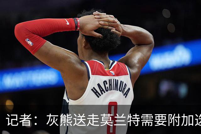 记者：灰熊送走莫兰特需要附加选秀权 买断或许是双方的最佳选择