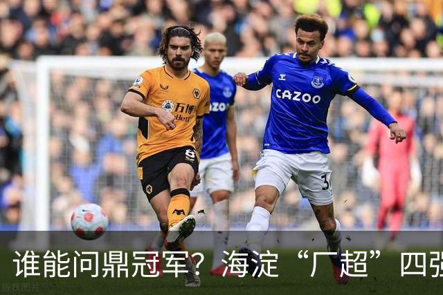 谁能问鼎冠军？海淀“厂超”四强诞生！半决赛即将开战——