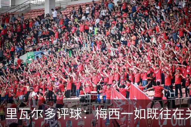 里瓦尔多评球：梅西一如既往在关键时刻挺身而出，参与两粒进球