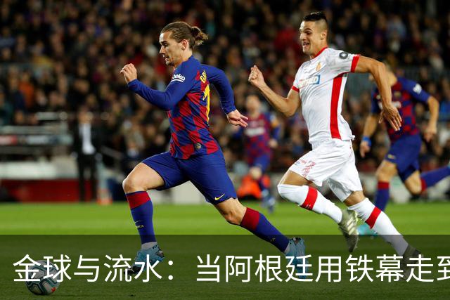 金球与流水：当阿根廷用铁幕走到终点，西班牙用极致传控写下终章