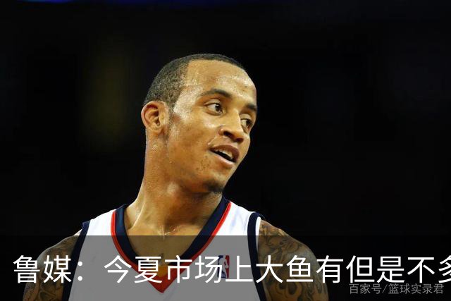 鲁媒：今夏市场上大鱼有但是不多 听说有南方球队会放出几个队员