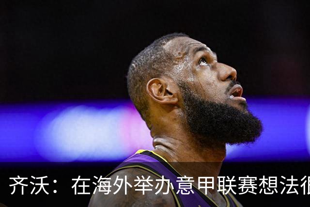 齐沃：在海外举办意甲联赛想法很好，但组织起来并不简单
