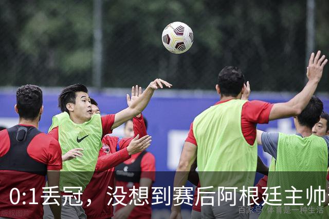 0:1丢冠，没想到赛后阿根廷主帅这样说，没预料到全场被限制了