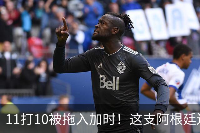 11打10被拖入加时！这支阿根廷还不是“完美豪门”
