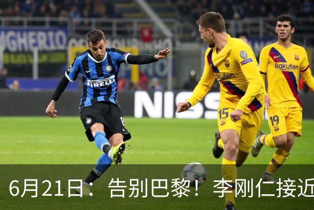 6月21日：告别巴黎！李刚仁接近加盟马竞，2700万欧重返西甲赛场