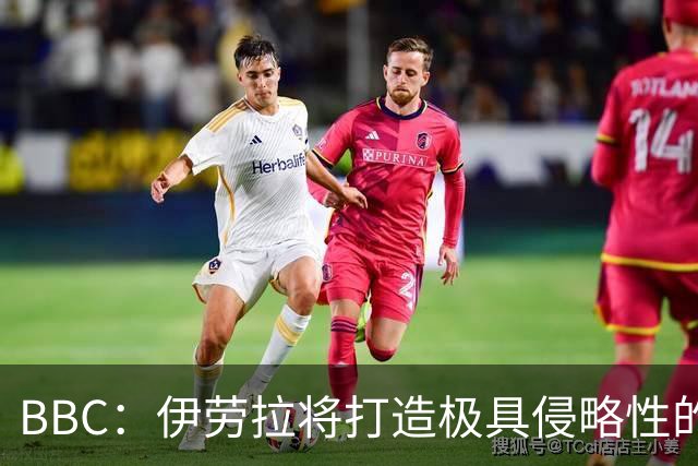 BBC：伊劳拉将打造极具侵略性的战术风格 莱奥尼预计季前赛回归