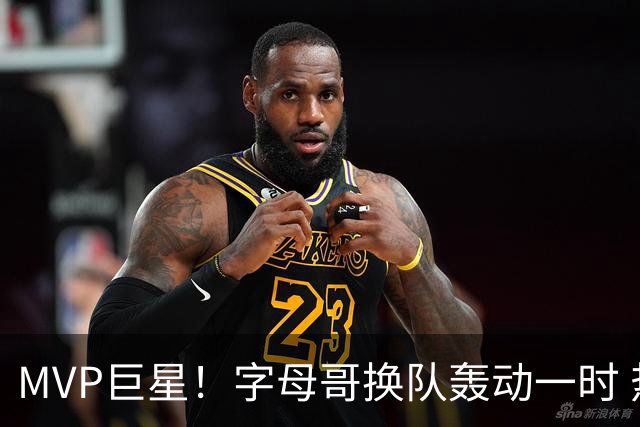 MVP巨星！字母哥换队轰动一时 热火4全明星首发仍不是争冠大热？